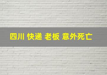 四川 快递 老板 意外死亡